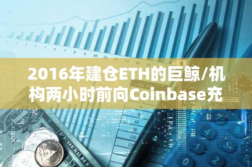 2016年建倉ETH的巨鯨/機構兩小時前向Coinbase充值8600枚ETH
