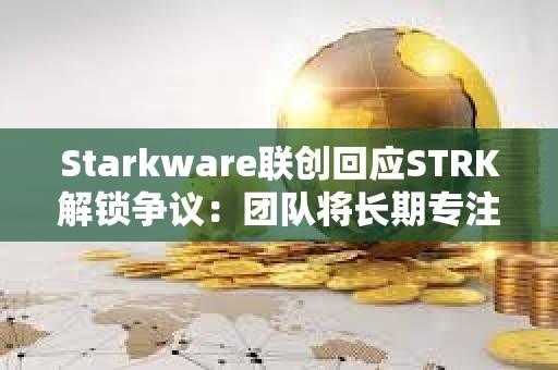 Starkware聯創回應STRK解鎖爭議：團隊將長期專注于推動網絡發展，拖延鎖倉期并非正確的做法