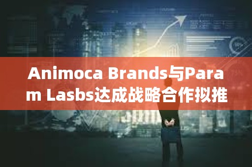 Animoca Brands與Param Lasbs達成戰略合作擬推出NFT和Litepaper