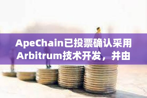 ApeChain已投票確認(rèn)采用Arbitrum技術(shù)開發(fā)，并由Horizen Labs引領(lǐng)增長