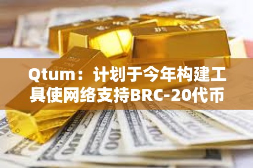 Qtum：計劃于今年構(gòu)建工具使網(wǎng)絡(luò)支持BRC-20代幣