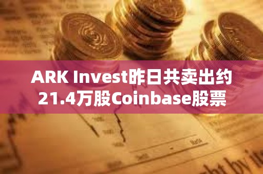 ARK Invest昨日共賣出約21.4萬股Coinbase股票