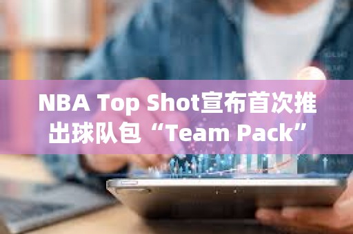 NBA Top Shot宣布首次推出球隊包“Team Pack”
