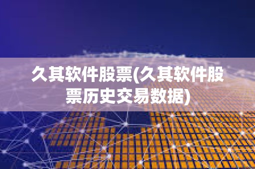久其軟件股票(久其軟件股票歷史交易數據)