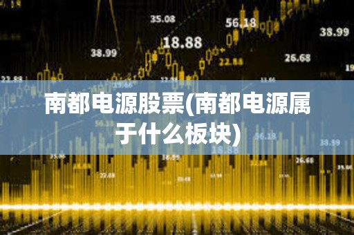 南都電源股票(南都電源屬于什么板塊)