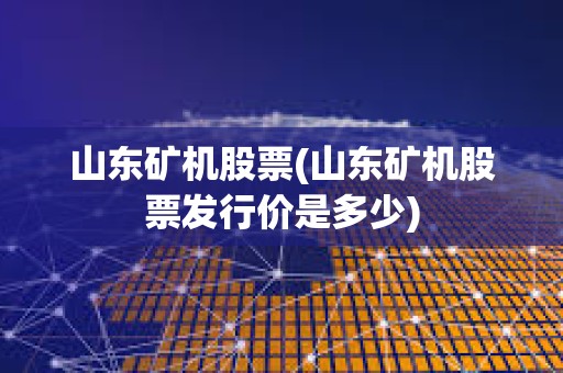 山東礦機股票(山東礦機股票發(fā)行價是多少) 山東礦機股票(山東礦機股票發(fā)行價是多少)