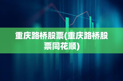 重慶路橋股票(重慶路橋股票同花順)