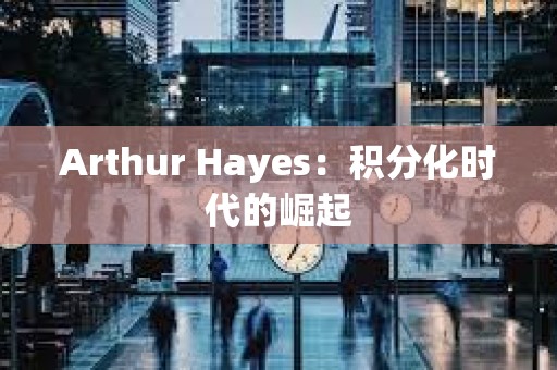 Arthur Hayes：積分化時代的崛起