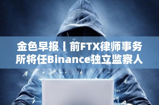 金色早報丨前FTX律師事務所將任Binance獨立監察人 貝萊德IBIT比特幣持倉近11萬枚 金色早報丨前FTX律師事務所將任Binance獨立監察人 貝萊德IBIT比特幣持倉近11萬枚
