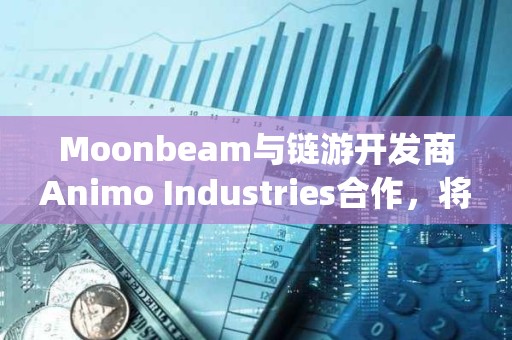 Moonbeam與鏈游開發商Animo Industries合作，將為Playstation和Nintendo Switch推出加密游戲