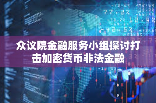 眾議院金融服務小組探討打擊加密貨幣非法金融