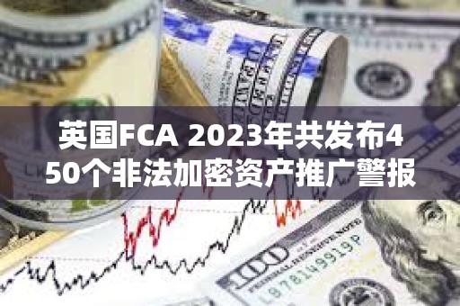 英國FCA 2023年共發布450個非法加密資產推廣警報