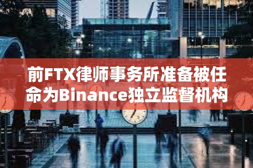 前FTX律師事務所準備被任命為Binance獨立監督機構