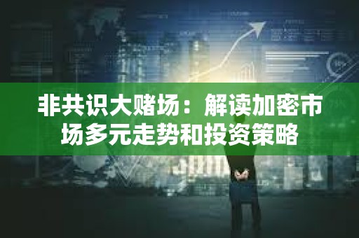 非共識大賭場：解讀加密市場多元走勢和投資策略
