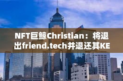 NFT巨鯨Christian：將退出friend.tech并退還其KEY持有者費用