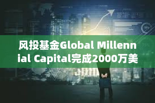 風(fēng)投基金Global Millennial Capital完成2000萬(wàn)美元募資，已探索DeFi和區(qū)塊鏈等領(lǐng)域投資