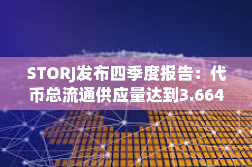 STORJ發(fā)布四季度報(bào)告：代幣總流通供應(yīng)量達(dá)到3.664億枚，運(yùn)營(yíng)儲(chǔ)備保留2800萬(wàn)枚STORJ