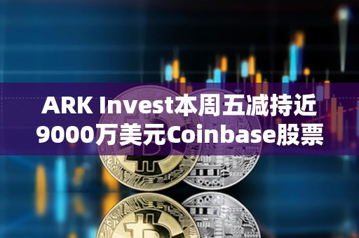 ARK Invest本周五減持近9000萬美元Coinbase股票