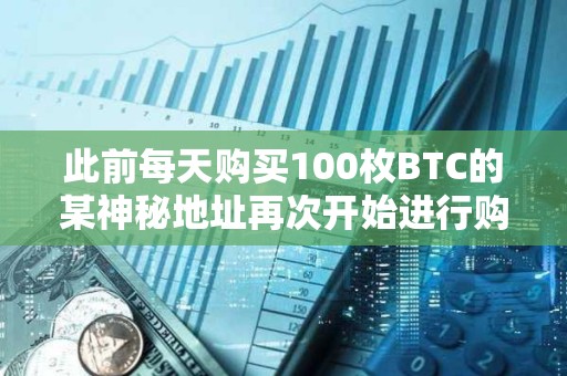 此前每天購買100枚BTC的某神秘地址再次開始進(jìn)行購買