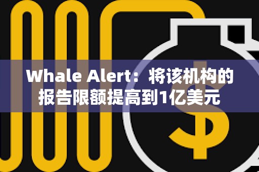 Whale Alert：將該機構的報告限額提高到1億美元