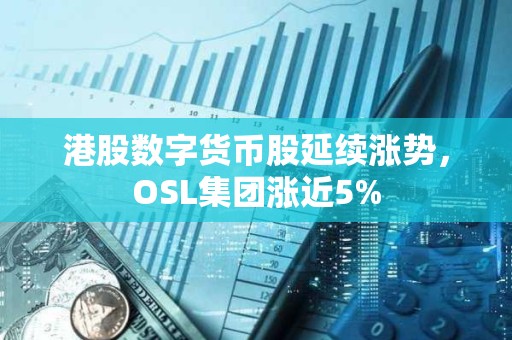 港股數字貨幣股延續漲勢，OSL集團漲近5%