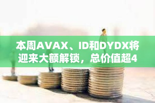 本周AVAX、ID和DYDX將迎來大額解鎖，總價值超4億美元