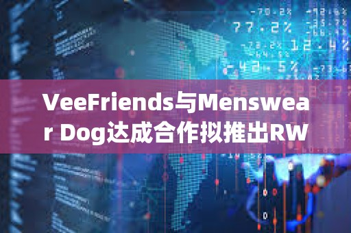 VeeFriends與Menswear Dog達成合作擬推出RWA實物商品