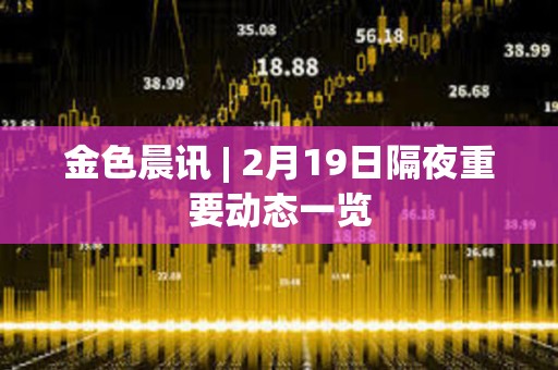 金色晨訊 | 2月19日隔夜重要動態一覽 金色晨訊 | 2月19日隔夜重要動態一覽