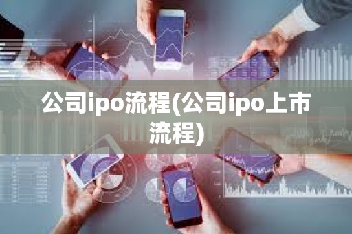 公司ipo流程(公司ipo上市流程) 公司ipo流程(公司ipo上市流程)