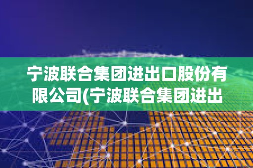 寧波聯(lián)合集團(tuán)進(jìn)出口股份有限公司(寧波聯(lián)合集團(tuán)進(jìn)出口股份有限公司董事長(zhǎng)和總裁的區(qū)別)