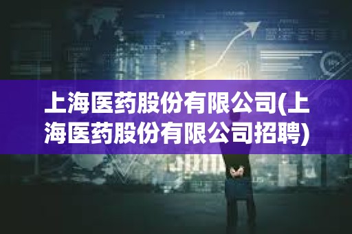 上海醫(yī)藥股份有限公司(上海醫(yī)藥股份有限公司招聘) 上海醫(yī)藥股份有限公司(上海醫(yī)藥股份有限公司招聘)