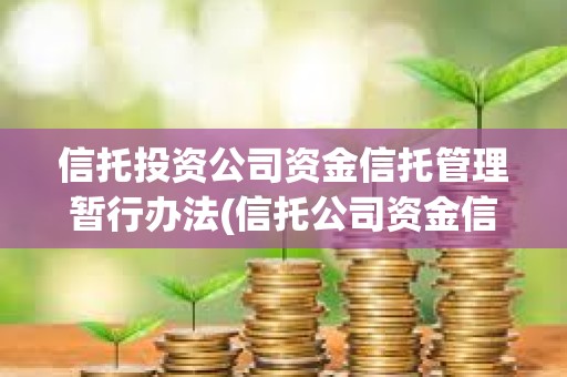 信托投資公司資金信托管理暫行辦法(信托公司資金信托管理暫行辦法出臺) 信托投資公司資金信托管理暫行辦法(信托公司資金信托管理暫行辦法出臺)
