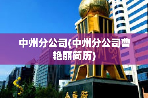 中州分公司(中州分公司曹艷麗簡歷) 中州分公司(中州分公司曹艷麗簡歷)