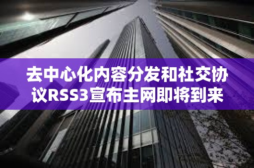 去中心化內(nèi)容分發(fā)和社交協(xié)議RSS3宣布主網(wǎng)即將到來(lái)