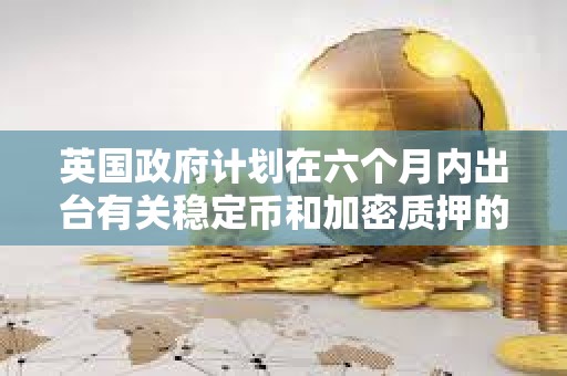 英國政府計劃在六個月內出臺有關穩定幣和加密質押的法律