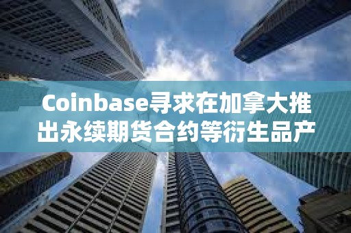 Coinbase尋求在加拿大推出永續期貨合約等衍生品產品