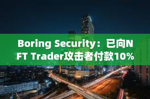 Boring Security：已向NFT Trader攻擊者付款10%，將把NFT免費(fèi)歸還給受害者