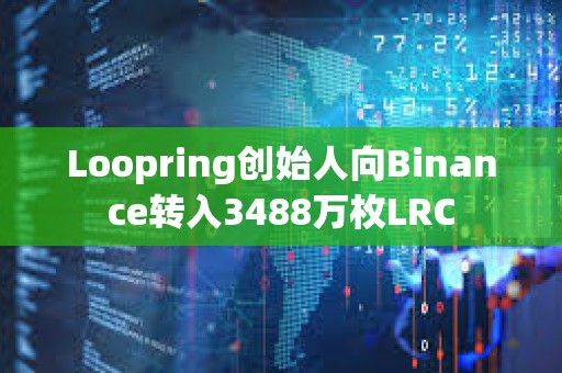 Loopring創始人向Binance轉入3488萬枚LRC