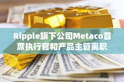 Ripple旗下公司Metaco首席執行官和產品主管離職