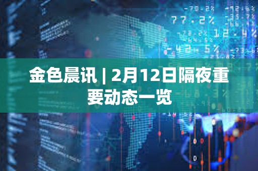 金色晨訊 | 2月12日隔夜重要動態一覽