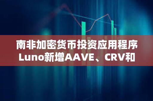 南非加密貨幣投資應用程序Luno新增AAVE、CRV和MakerDAO三種代幣