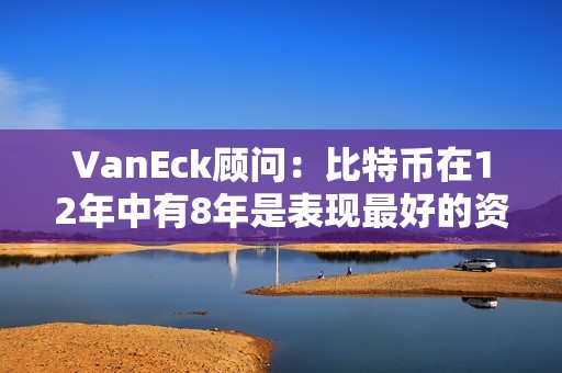 VanEck顧問：比特幣在12年中有8年是表現最好的資產