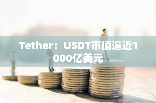 Tether:USDT市值逼近1000億美元 Tether:USDT市值逼近1000億美元