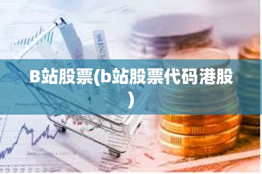 B站股票(b站股票代碼港股)