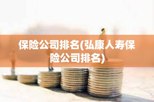 保險公司排名(弘康人壽保險公司排名) 保險公司排名(弘康人壽保險公司排名)