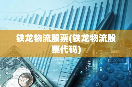 鐵龍物流股票(鐵龍物流股票代碼) 鐵龍物流股票(鐵龍物流股票代碼)