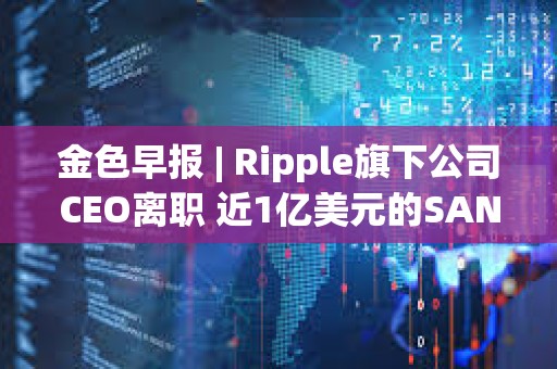 金色早報(bào) | Ripple旗下公司CEO離職 近1億美元的SAND即將在解鎖