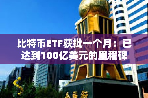 比特幣ETF獲批一個月:已達到100億美元的里程碑 比特幣ETF獲批一個月:已達到100億美元的里程碑