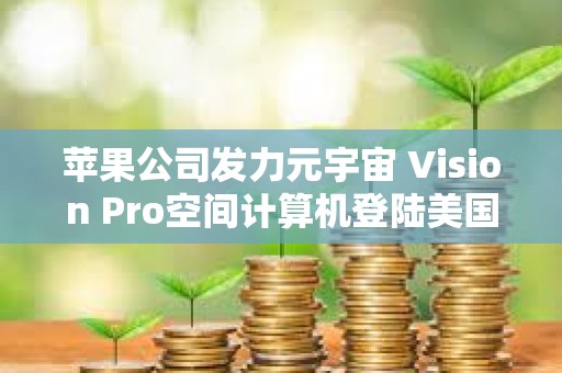 蘋果公司發(fā)力元宇宙 Vision Pro空間計算機(jī)登陸美國市場