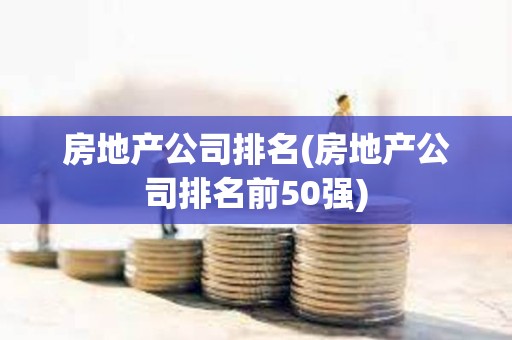 房地產(chǎn)公司排名(房地產(chǎn)公司排名前50強(qiáng)) 房地產(chǎn)公司排名(房地產(chǎn)公司排名前50強(qiáng))